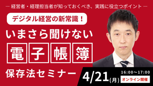 デジタル経営の新常識！いまさら聞けない電子帳簿保存法セミナー　― 経営者・経理担当者が知っておくべき、実践に役立つポイント ―