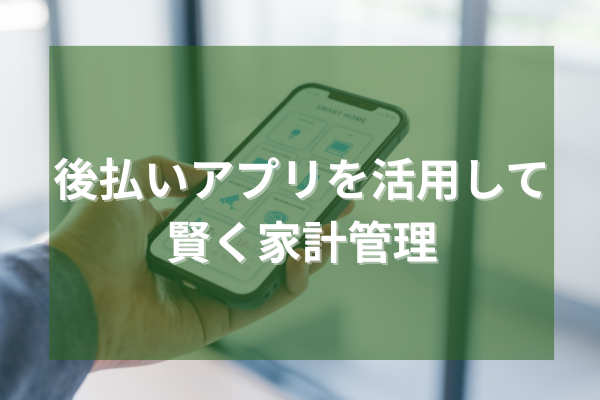 後払いアプリを活用して賢く家計管理