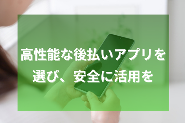 高性能な後払いアプリを選び、安全に活用を